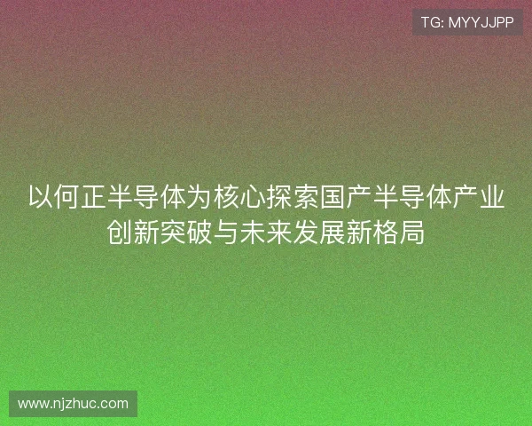 以何正半导体为核心探索国产半导体产业创新突破与未来发展新格局